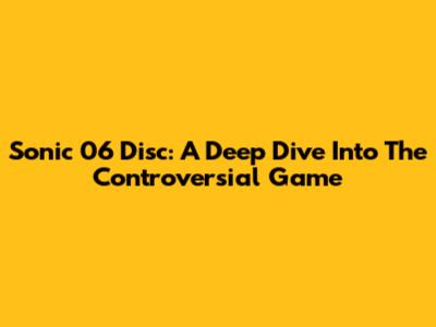 Sonic 06 Disc: A Deep Dive Into The Controversial Game