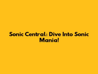 Sonic Central: Dive Into Sonic Mania!