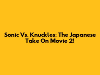 Sonic Vs. Knuckles: The Japanese Take On Movie 2!