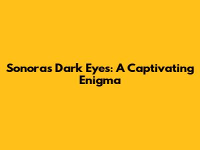 Sonora's Dark Eyes: A Captivating Enigma