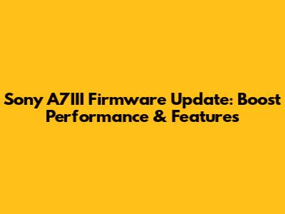 Sony A7III Firmware Update: Boost Performance & Features