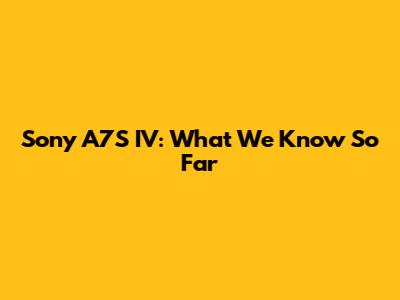 Sony A7S IV: What We Know So Far