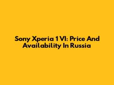 Sony Xperia 1 VI: Price And Availability In Russia