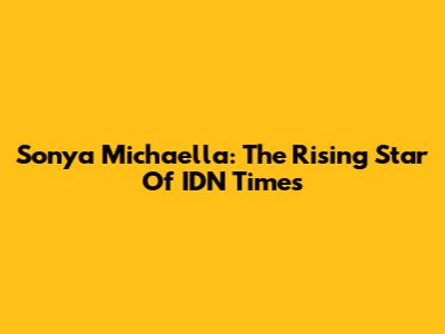 Sonya Michaella: The Rising Star Of IDN Times