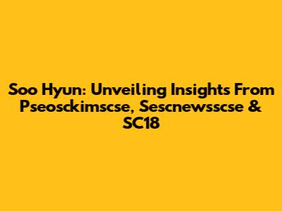 Soo Hyun: Unveiling Insights From Pseosckimscse, Sescnewsscse & SC18