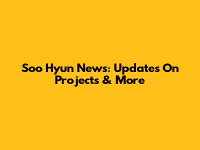Soo Hyun News: Updates On Projects & More