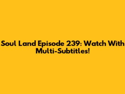 Soul Land Episode 239: Watch With Multi-Subtitles!
