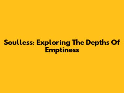 Soulless: Exploring The Depths Of Emptiness