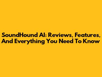 SoundHound AI: Reviews, Features, And Everything You Need To Know