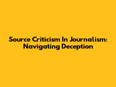 Source Criticism In Journalism: Navigating Deception