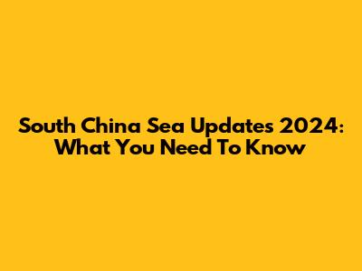 South China Sea Updates 2024: What You Need To Know