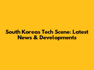 South Korea's Tech Scene: Latest News & Developments
