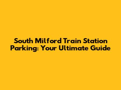 South Milford Train Station Parking: Your Ultimate Guide