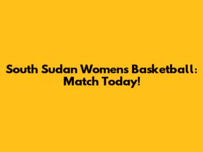 South Sudan Women's Basketball: Match Today!