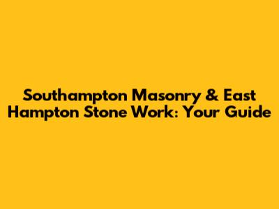 Southampton Masonry & East Hampton Stone Work: Your Guide