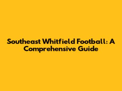 Southeast Whitfield Football: A Comprehensive Guide