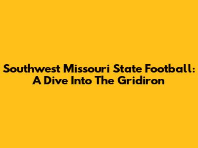 Southwest Missouri State Football: A Dive Into The Gridiron