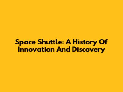 Space Shuttle: A History Of Innovation And Discovery