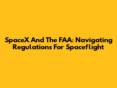 SpaceX And The FAA: Navigating Regulations For Spaceflight