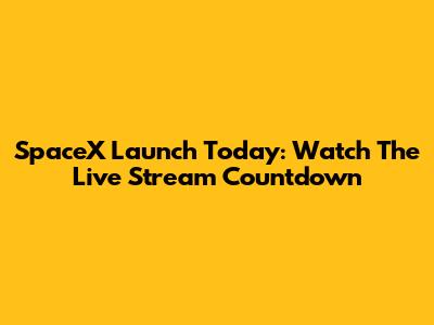 SpaceX Launch Today: Watch The Live Stream Countdown