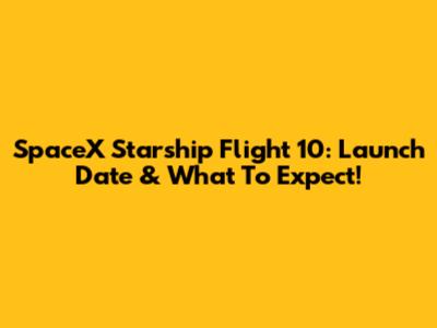 SpaceX Starship Flight 10: Launch Date & What To Expect!