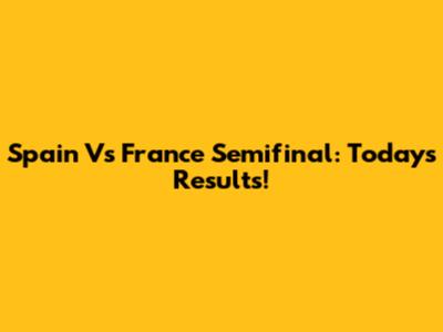 Spain Vs France Semifinal: Today's Results!
