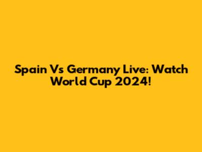 Spain Vs Germany Live: Watch World Cup 2024!