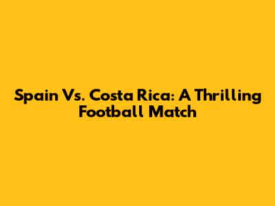Spain Vs. Costa Rica: A Thrilling Football Match