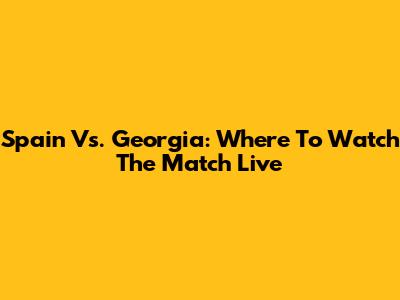 Spain Vs. Georgia: Where To Watch The Match Live