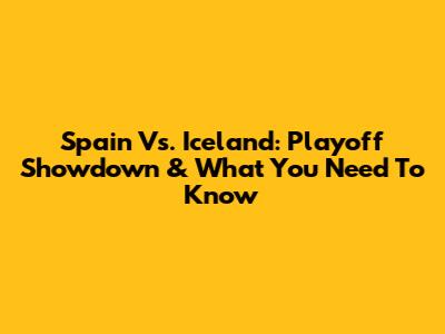 Spain Vs. Iceland: Playoff Showdown & What You Need To Know