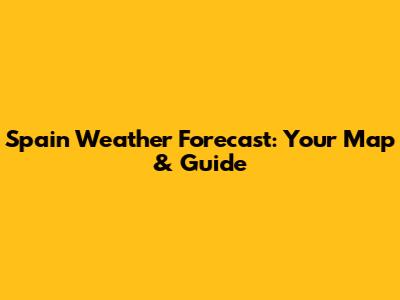 Spain Weather Forecast: Your Map & Guide