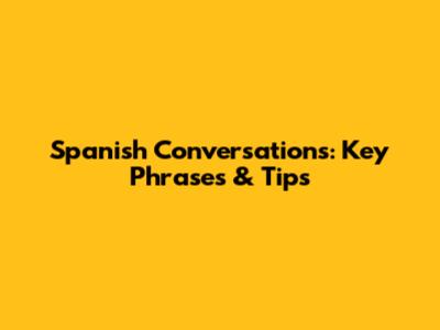 Spanish Conversations: Key Phrases & Tips