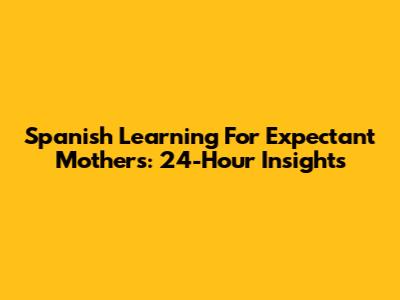 Spanish Learning For Expectant Mothers: 24-Hour Insights
