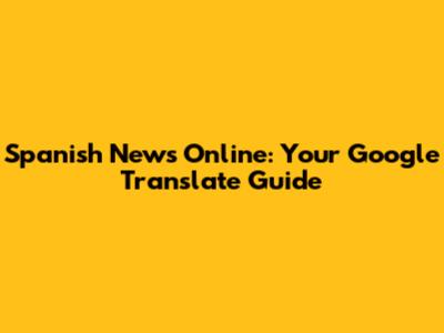 Spanish News Online: Your Google Translate Guide