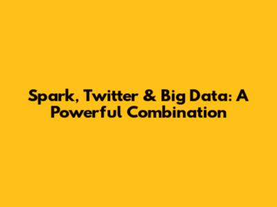 Spark, Twitter & Big Data: A Powerful Combination