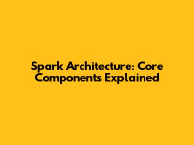 Spark Architecture: Core Components Explained