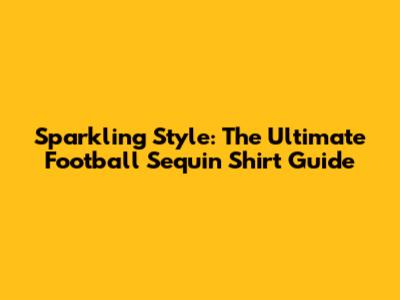 Sparkling Style: The Ultimate Football Sequin Shirt Guide