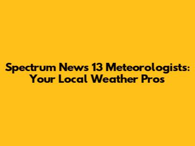 Spectrum News 13 Meteorologists: Your Local Weather Pros