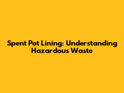 Spent Pot Lining: Understanding Hazardous Waste