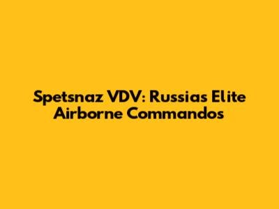 Spetsnaz VDV: Russia's Elite Airborne Commandos