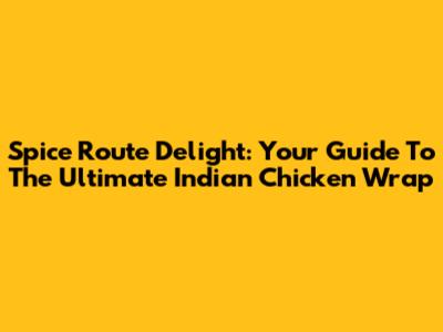 Spice Route Delight: Your Guide To The Ultimate Indian Chicken Wrap