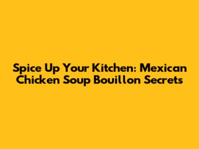 Spice Up Your Kitchen: Mexican Chicken Soup Bouillon Secrets