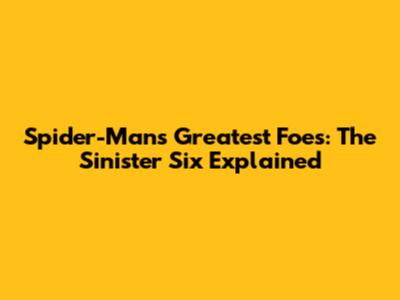 Spider-Man's Greatest Foes: The Sinister Six Explained