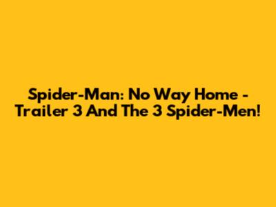 Spider-Man: No Way Home - Trailer 3 And The 3 Spider-Men!