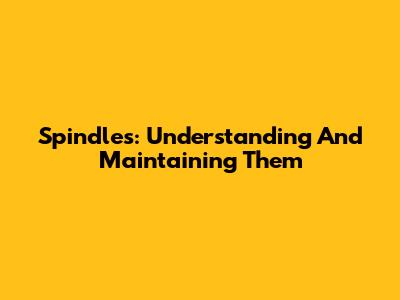 Spindles: Understanding And Maintaining Them