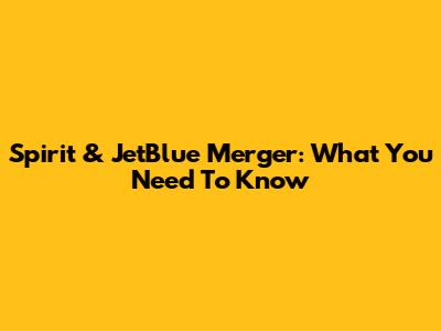Spirit & JetBlue Merger: What You Need To Know