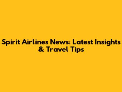 Spirit Airlines News: Latest Insights & Travel Tips