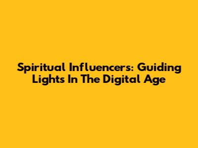 Spiritual Influencers: Guiding Lights In The Digital Age