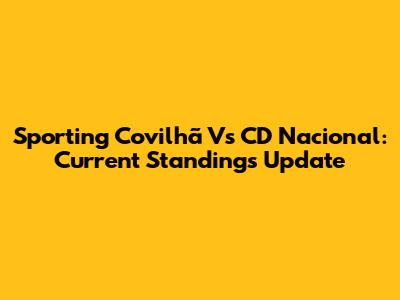 Sporting Covilhã Vs CD Nacional: Current Standings Update