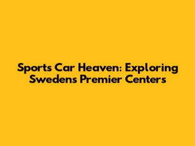 Sports Car Heaven: Exploring Sweden's Premier Centers